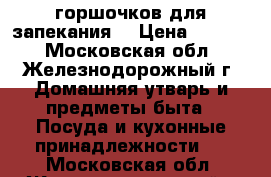 6 горшочков для запекания. › Цена ­ 1 000 - Московская обл., Железнодорожный г. Домашняя утварь и предметы быта » Посуда и кухонные принадлежности   . Московская обл.,Железнодорожный г.
